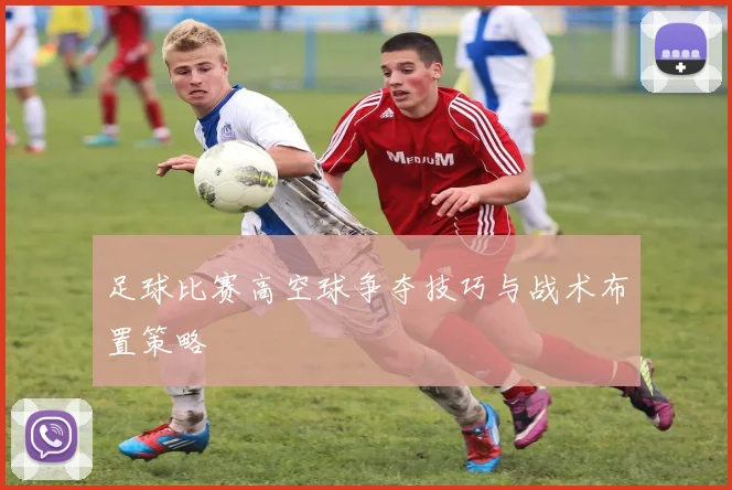 足球比赛高空球争夺技巧与战术布置策略