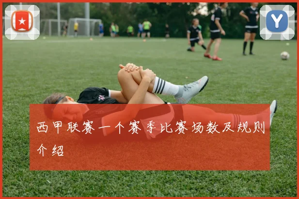 西甲联赛一个赛季比赛场数及规则介绍
