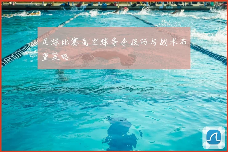 足球比赛高空球争夺技巧与战术布置策略