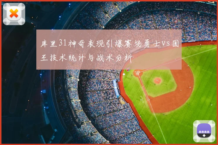 库里31神奇表现引爆赛场勇士vs国王技术统计与战术分析