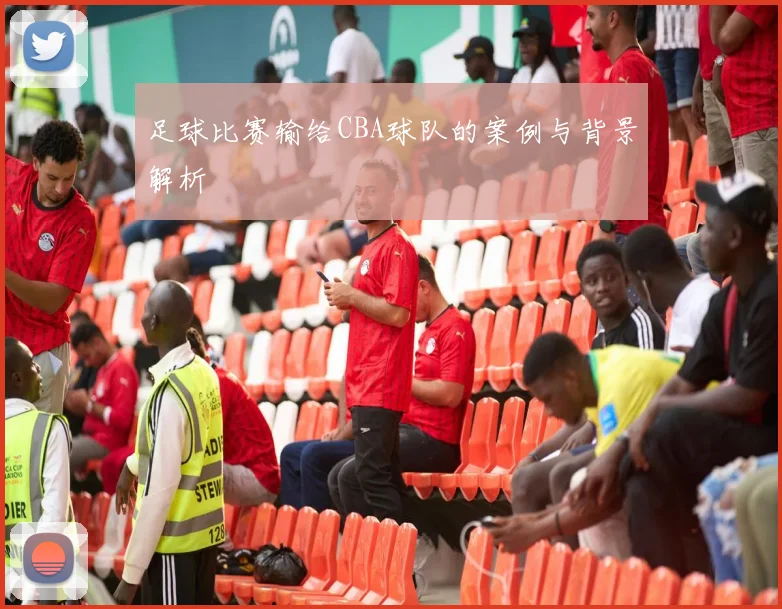 足球比赛输给CBA球队的案例与背景解析